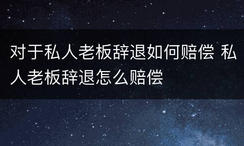 对于私人老板辞退如何赔偿 私人老板辞退怎么赔偿