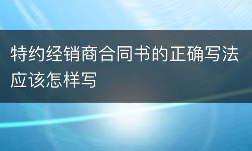 特约经销商合同书的正确写法应该怎样写