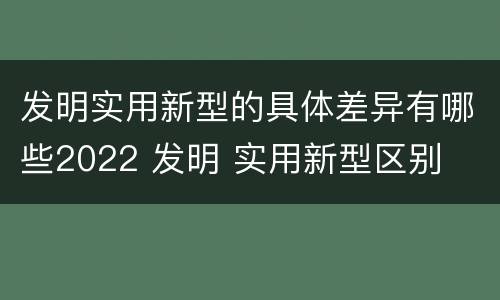 发明实用新型的具体差异有哪些2022 发明 实用新型区别