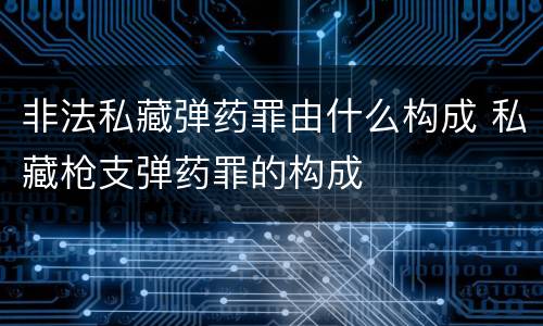 非法私藏弹药罪由什么构成 私藏枪支弹药罪的构成