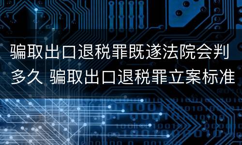 骗取出口退税罪既遂法院会判多久 骗取出口退税罪立案标准