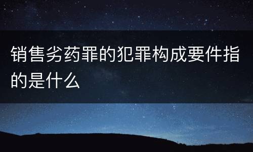 销售劣药罪的犯罪构成要件指的是什么