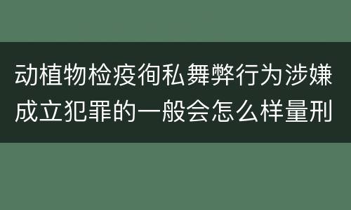 动植物检疫徇私舞弊行为涉嫌成立犯罪的一般会怎么样量刑