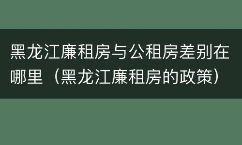 黑龙江廉租房与公租房差别在哪里（黑龙江廉租房的政策）