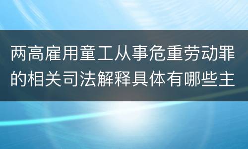 两高雇用童工从事危重劳动罪的相关司法解释具体有哪些主要规定
