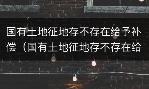 国有土地征地存不存在给予补偿（国有土地征地存不存在给予补偿款的情形）
