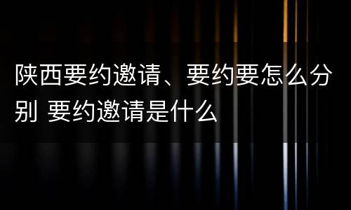 陕西要约邀请、要约要怎么分别 要约邀请是什么