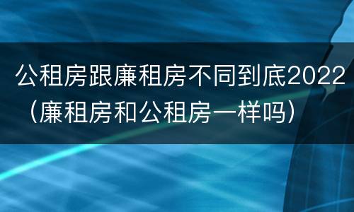 公租房跟廉租房不同到底2022（廉租房和公租房一样吗）