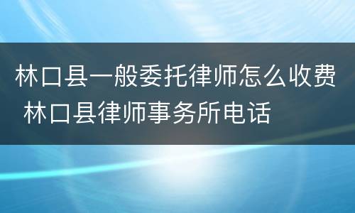 林口县一般委托律师怎么收费 林口县律师事务所电话