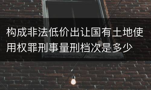 构成非法低价出让国有土地使用权罪刑事量刑档次是多少