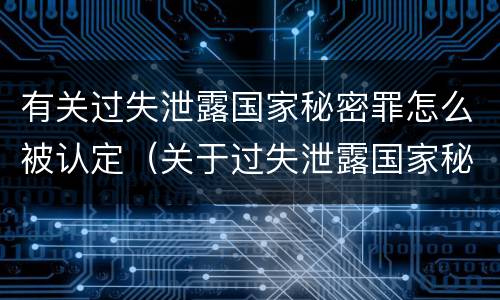 有关过失泄露国家秘密罪怎么被认定（关于过失泄露国家秘密罪的立案标准）
