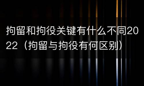拘留和拘役关键有什么不同2022（拘留与拘役有何区别）