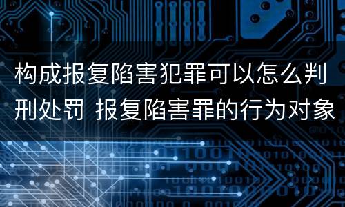 构成报复陷害犯罪可以怎么判刑处罚 报复陷害罪的行为对象包括哪些人?