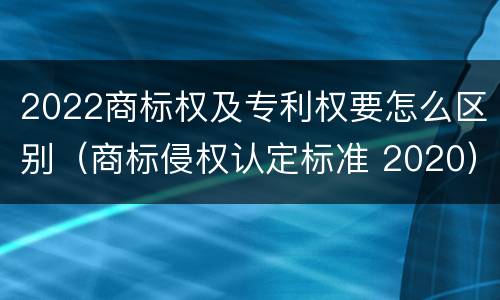 2022商标权及专利权要怎么区别（商标侵权认定标准 2020）