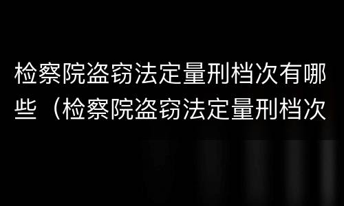检察院盗窃法定量刑档次有哪些（检察院盗窃法定量刑档次有哪些要求）