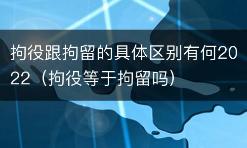 拘役跟拘留的具体区别有何2022（拘役等于拘留吗）