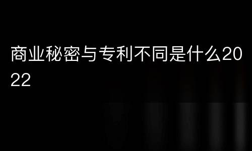 商业秘密与专利不同是什么2022