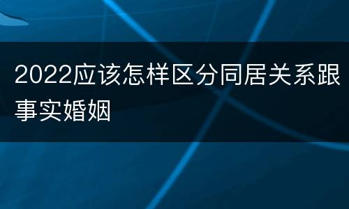 2022应该怎样区分同居关系跟事实婚姻