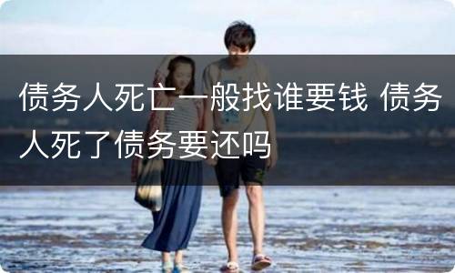 债务人死亡一般找谁要钱 债务人死了债务要还吗