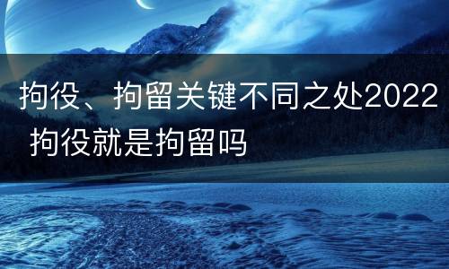 拘役、拘留关键不同之处2022 拘役就是拘留吗