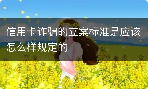 信用卡诈骗的立案标准是应该怎么样规定的
