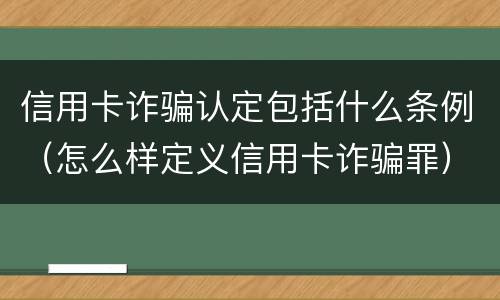 信用卡诈骗认定包括什么条例（怎么样定义信用卡诈骗罪）