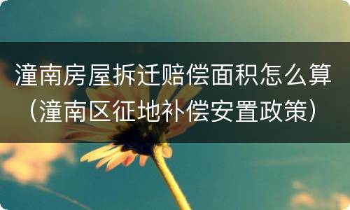 潼南房屋拆迁赔偿面积怎么算（潼南区征地补偿安置政策）