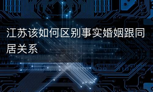 江苏该如何区别事实婚姻跟同居关系