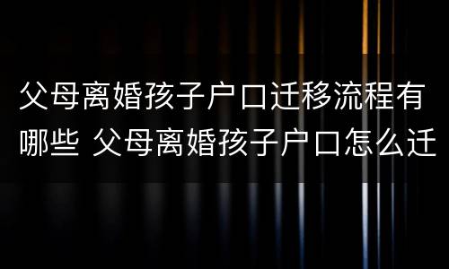 父母离婚孩子户口迁移流程有哪些 父母离婚孩子户口怎么迁移