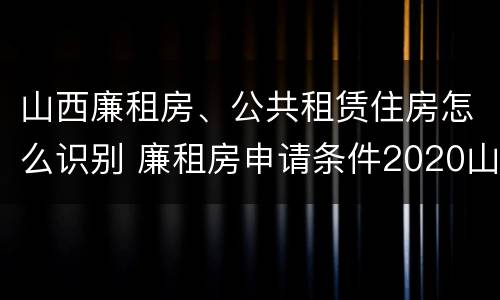 山西廉租房、公共租赁住房怎么识别 廉租房申请条件2020山西