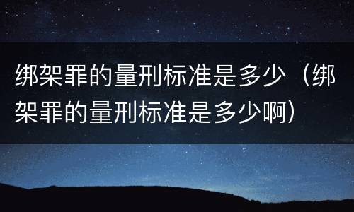 绑架罪的量刑标准是多少（绑架罪的量刑标准是多少啊）