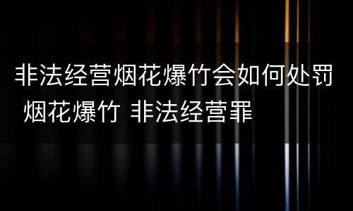 非法经营烟花爆竹会如何处罚 烟花爆竹 非法经营罪