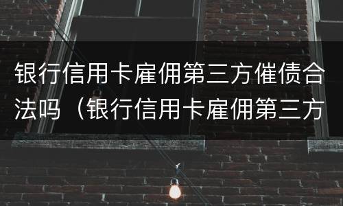 银行信用卡雇佣第三方催债合法吗（银行信用卡雇佣第三方催债合法吗知乎）