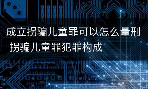 成立拐骗儿童罪可以怎么量刑 拐骗儿童罪犯罪构成