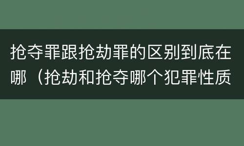 抢夺罪跟抢劫罪的区别到底在哪（抢劫和抢夺哪个犯罪性质严重）