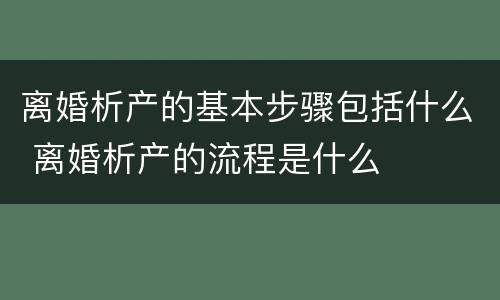 离婚析产的基本步骤包括什么 离婚析产的流程是什么