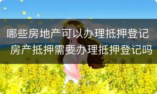 哪些房地产可以办理抵押登记 房产抵押需要办理抵押登记吗