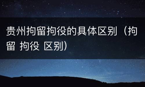 贵州拘留拘役的具体区别（拘留 拘役 区别）