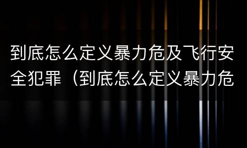到底怎么定义暴力危及飞行安全犯罪（到底怎么定义暴力危及飞行安全犯罪罪名）