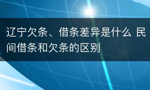 辽宁欠条、借条差异是什么 民间借条和欠条的区别