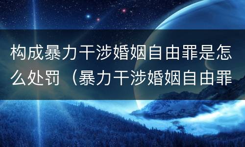 构成暴力干涉婚姻自由罪是怎么处罚（暴力干涉婚姻自由罪可以刑事和解吗）