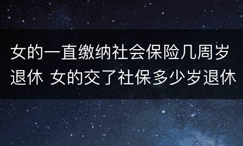 女的一直缴纳社会保险几周岁退休 女的交了社保多少岁退休