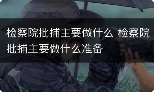 检察院批捕主要做什么 检察院批捕主要做什么准备