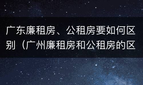 广东廉租房、公租房要如何区别（广州廉租房和公租房的区别）