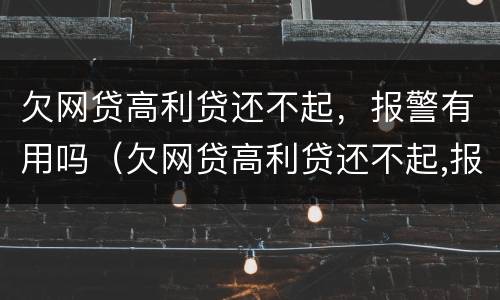 欠网贷高利贷还不起，报警有用吗（欠网贷高利贷还不起,报警有用吗）