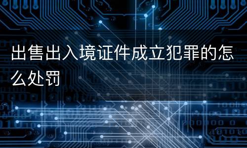 出售出入境证件成立犯罪的怎么处罚