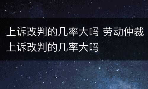 上诉改判的几率大吗 劳动仲裁上诉改判的几率大吗