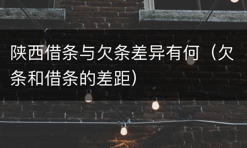 陕西借条与欠条差异有何（欠条和借条的差距）