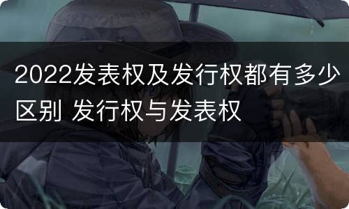 2022发表权及发行权都有多少区别 发行权与发表权