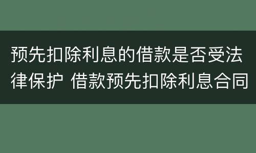 预先扣除利息的借款是否受法律保护 借款预先扣除利息合同有效么
